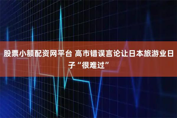 股票小额配资网平台 高市错误言论让日本旅游业日子“很难过”