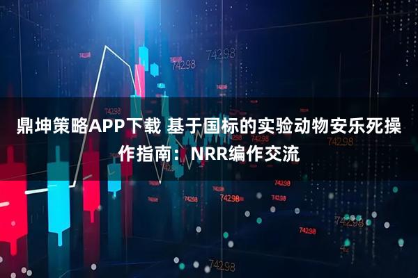鼎坤策略APP下载 基于国标的实验动物安乐死操作指南：NRR编作交流