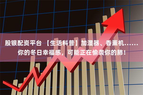 股银配资平台 【生活科普】加湿器、香薰机……你的冬日幸福感，可能正在偷袭你的肺！