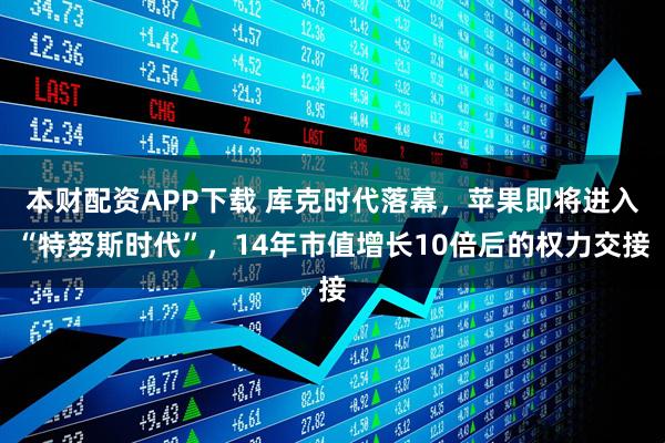 本财配资APP下载 库克时代落幕，苹果即将进入“特努斯时代”，14年市值增长10倍后的权力交接