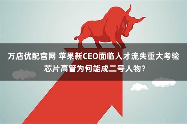 万店优配官网 苹果新CEO面临人才流失重大考验 芯片高管为何能成二号人物？