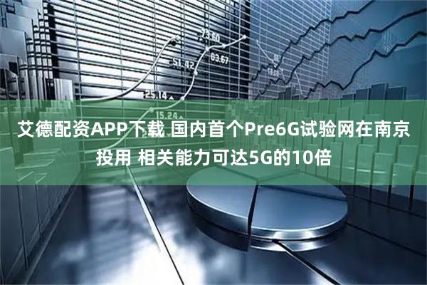 艾德配资APP下载 国内首个Pre6G试验网在南京投用 相关能力可达5G的10倍