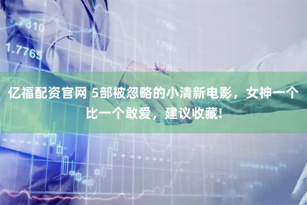 亿福配资官网 5部被忽略的小清新电影，女神一个比一个敢爱，建议收藏!