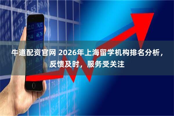 牛道配资官网 2026年上海留学机构排名分析，反馈及时，服务受关注