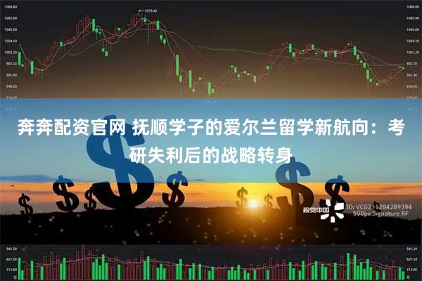 奔奔配资官网 抚顺学子的爱尔兰留学新航向：考研失利后的战略转身