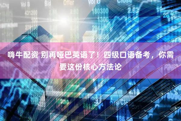 嗨牛配资 别再哑巴英语了！四级口语备考，你需要这份核心方法论