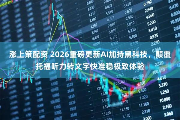 涨上策配资 2026重磅更新AI加持黑科技，颠覆托福听力转文字快准稳极致体验