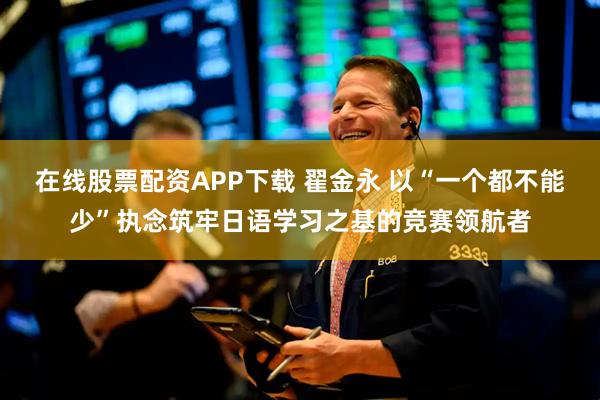 在线股票配资APP下载 翟金永 以“一个都不能少”执念筑牢日语学习之基的竞赛领航者