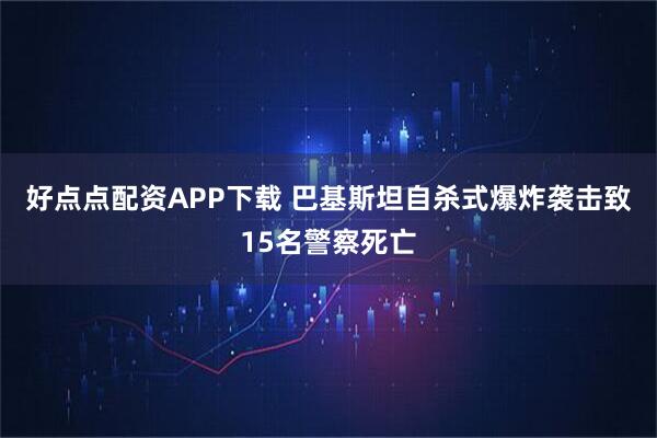 好点点配资APP下载 巴基斯坦自杀式爆炸袭击致15名警察死亡